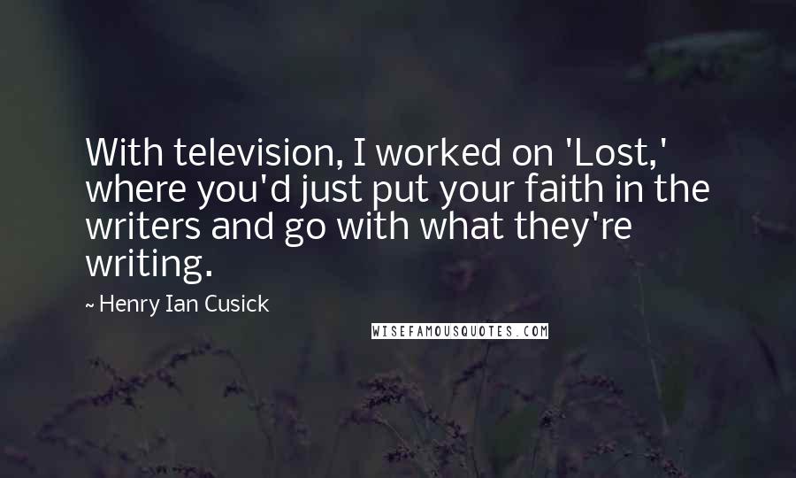 Henry Ian Cusick Quotes: With television, I worked on 'Lost,' where you'd just put your faith in the writers and go with what they're writing.