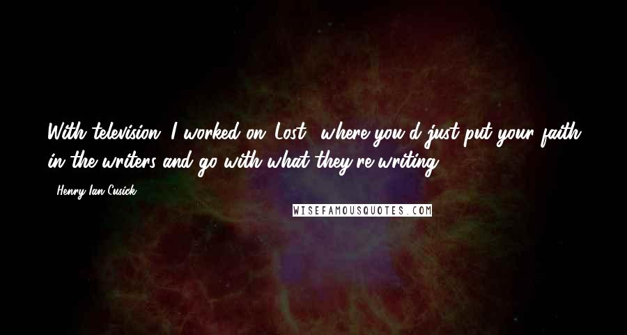 Henry Ian Cusick Quotes: With television, I worked on 'Lost,' where you'd just put your faith in the writers and go with what they're writing.