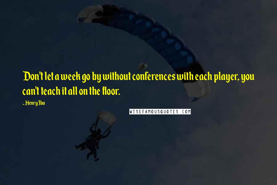 Henry Iba Quotes: Don't let a week go by without conferences with each player, you can't teach it all on the floor.