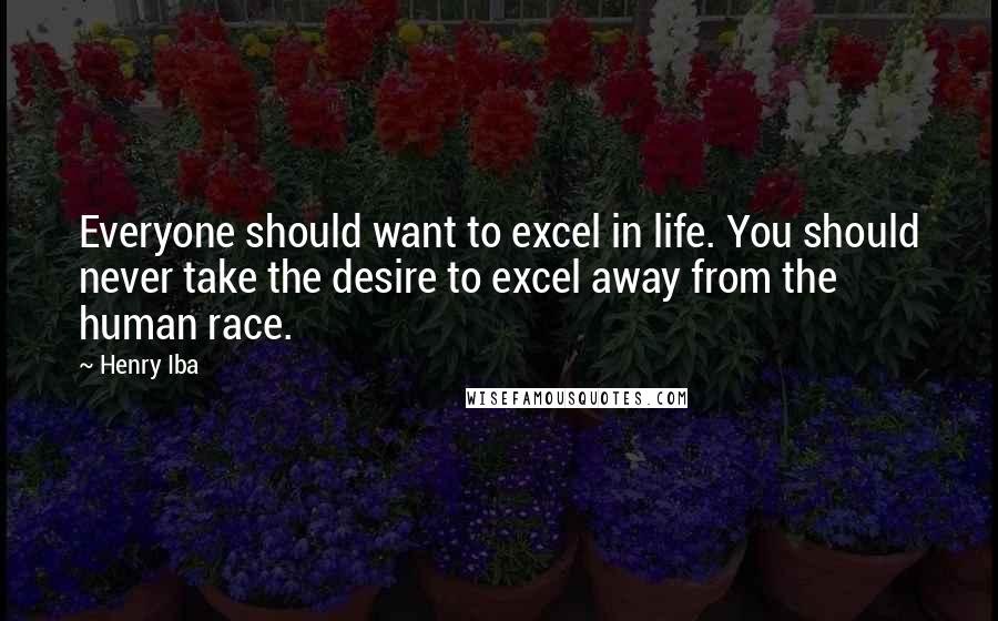 Henry Iba Quotes: Everyone should want to excel in life. You should never take the desire to excel away from the human race.