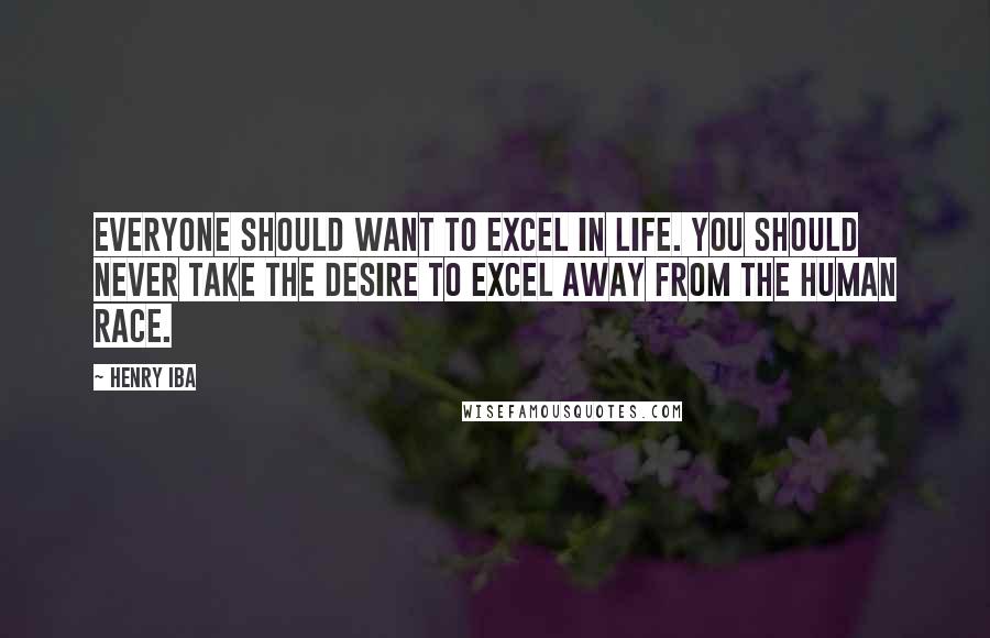 Henry Iba Quotes: Everyone should want to excel in life. You should never take the desire to excel away from the human race.