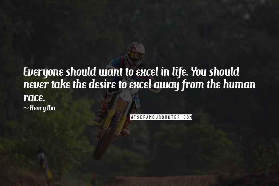 Henry Iba Quotes: Everyone should want to excel in life. You should never take the desire to excel away from the human race.