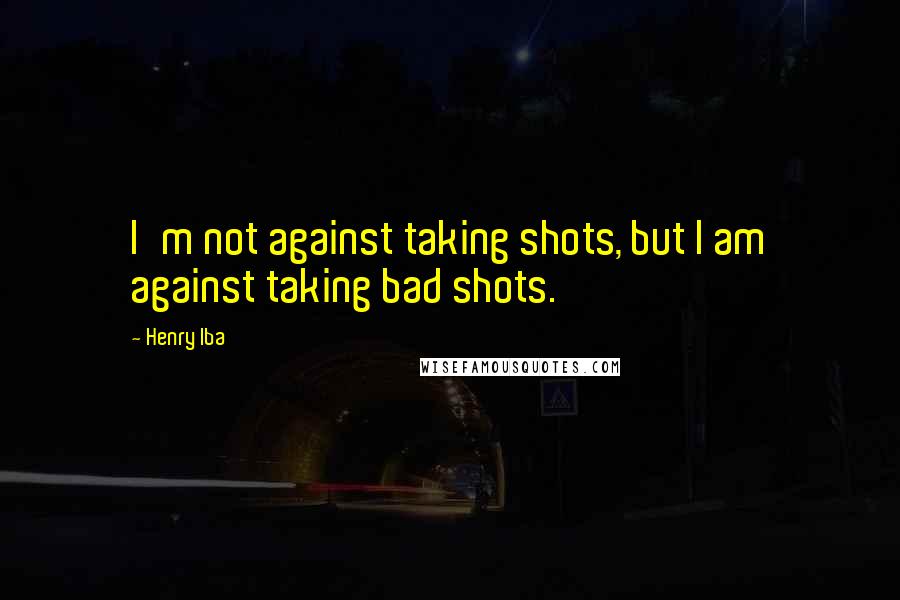 Henry Iba Quotes: I'm not against taking shots, but I am against taking bad shots.