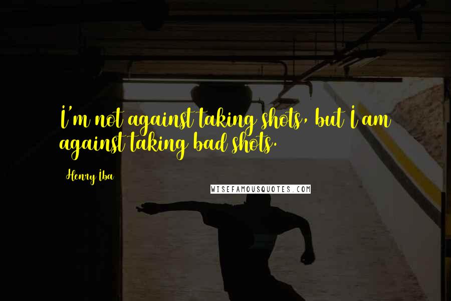 Henry Iba Quotes: I'm not against taking shots, but I am against taking bad shots.