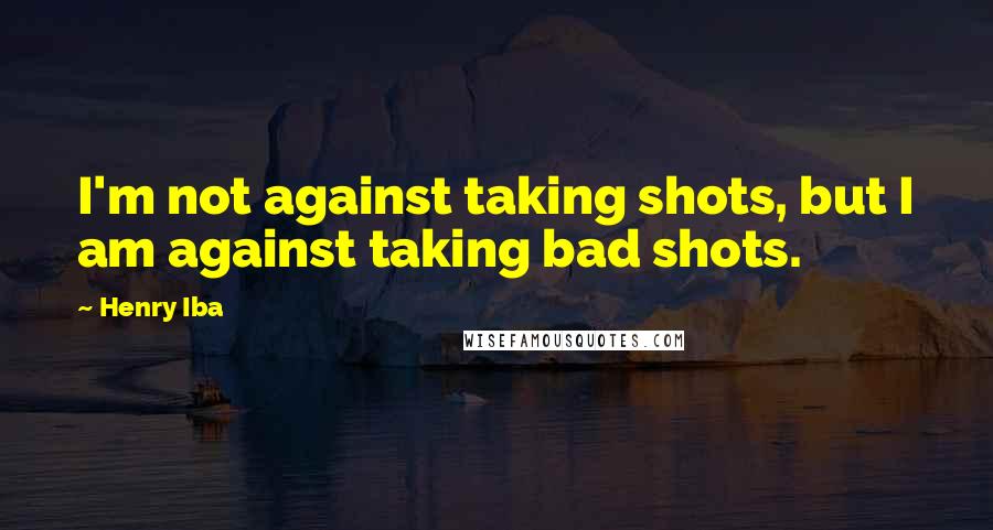 Henry Iba Quotes: I'm not against taking shots, but I am against taking bad shots.