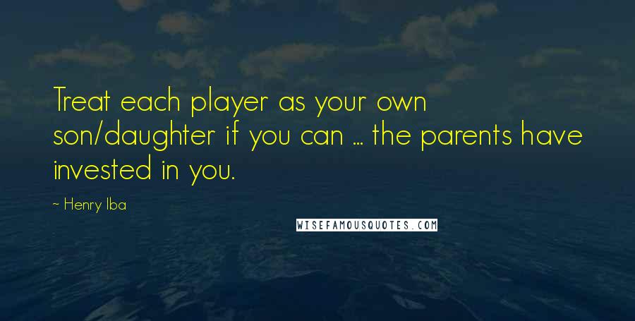 Henry Iba Quotes: Treat each player as your own son/daughter if you can ... the parents have invested in you.