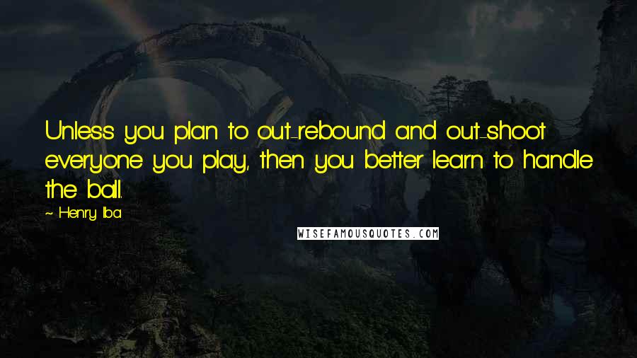 Henry Iba Quotes: Unless you plan to out-rebound and out-shoot everyone you play, then you better learn to handle the ball.