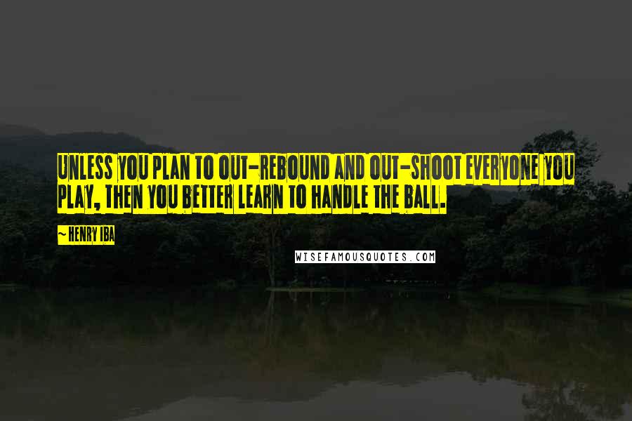 Henry Iba Quotes: Unless you plan to out-rebound and out-shoot everyone you play, then you better learn to handle the ball.