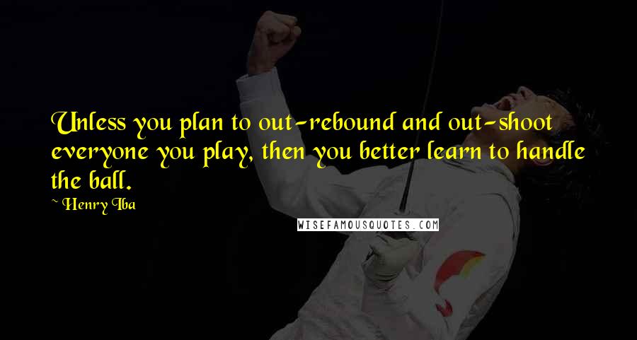 Henry Iba Quotes: Unless you plan to out-rebound and out-shoot everyone you play, then you better learn to handle the ball.