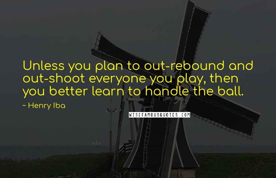 Henry Iba Quotes: Unless you plan to out-rebound and out-shoot everyone you play, then you better learn to handle the ball.