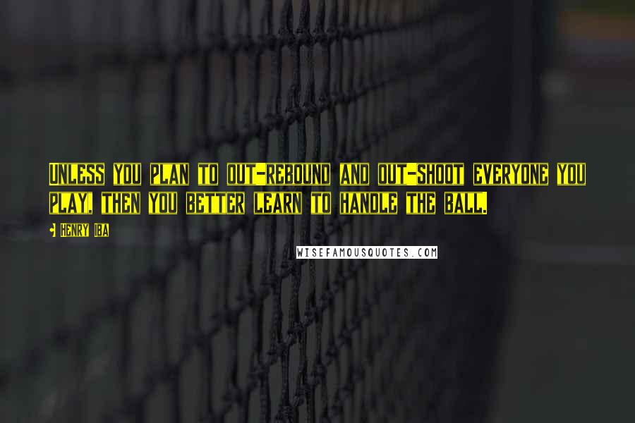 Henry Iba Quotes: Unless you plan to out-rebound and out-shoot everyone you play, then you better learn to handle the ball.