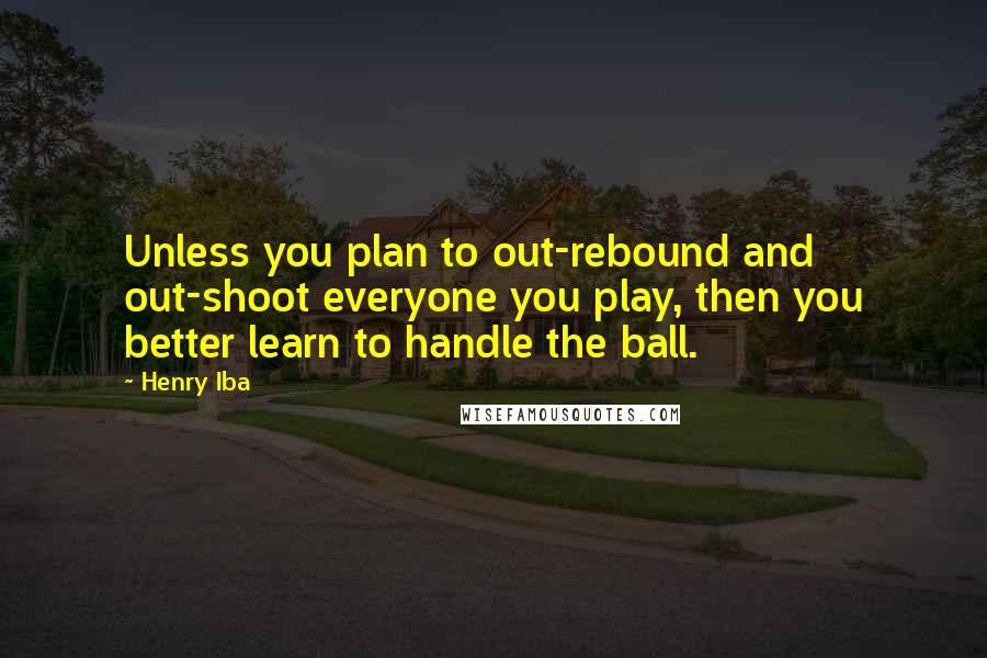 Henry Iba Quotes: Unless you plan to out-rebound and out-shoot everyone you play, then you better learn to handle the ball.