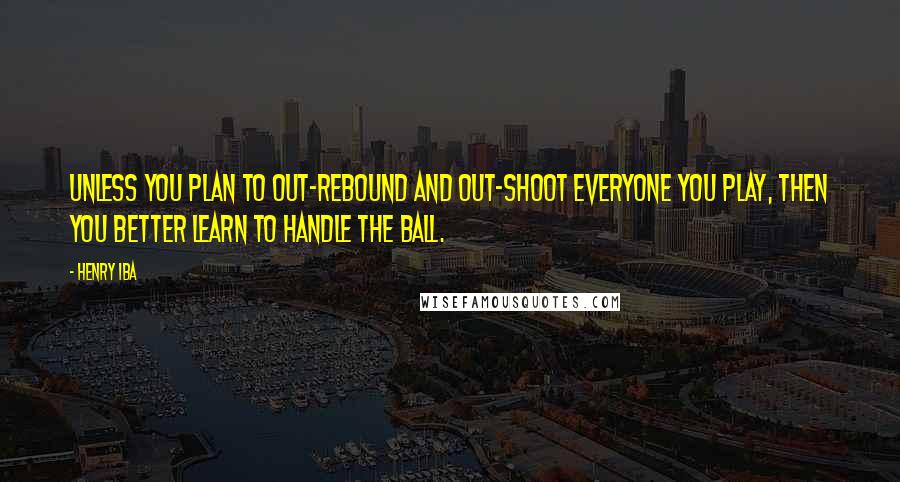 Henry Iba Quotes: Unless you plan to out-rebound and out-shoot everyone you play, then you better learn to handle the ball.