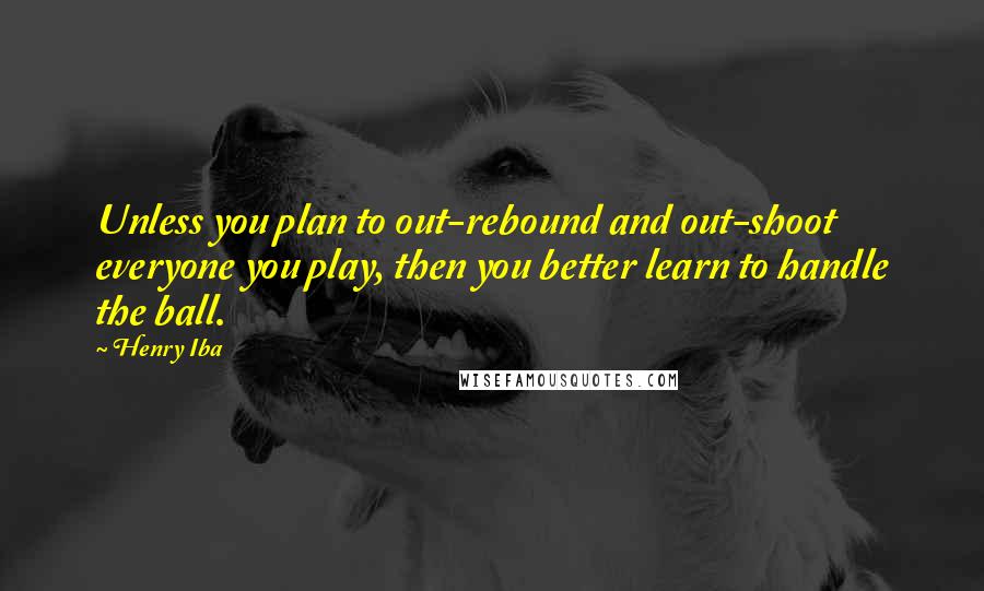 Henry Iba Quotes: Unless you plan to out-rebound and out-shoot everyone you play, then you better learn to handle the ball.