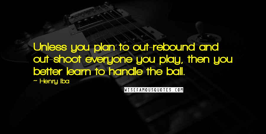 Henry Iba Quotes: Unless you plan to out-rebound and out-shoot everyone you play, then you better learn to handle the ball.