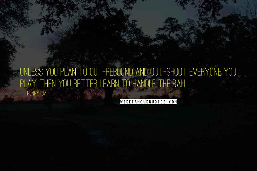 Henry Iba Quotes: Unless you plan to out-rebound and out-shoot everyone you play, then you better learn to handle the ball.