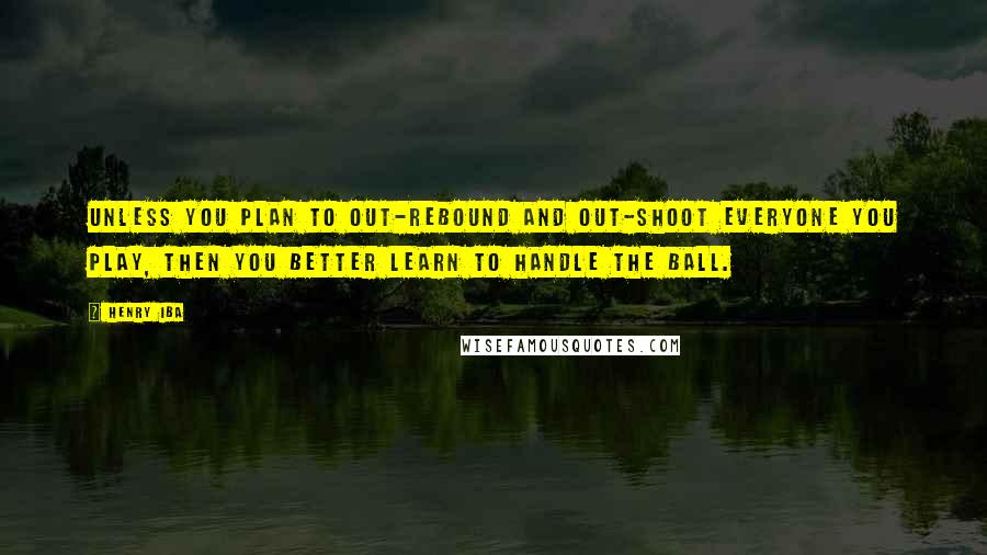 Henry Iba Quotes: Unless you plan to out-rebound and out-shoot everyone you play, then you better learn to handle the ball.