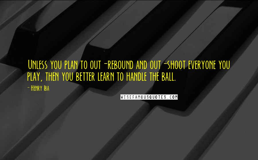 Henry Iba Quotes: Unless you plan to out-rebound and out-shoot everyone you play, then you better learn to handle the ball.