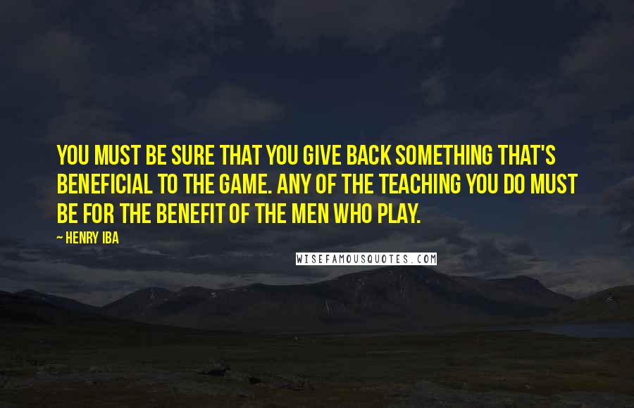 Henry Iba Quotes: You must be sure that you give back something that's beneficial to the game. Any of the teaching you do must be for the benefit of the men who play.