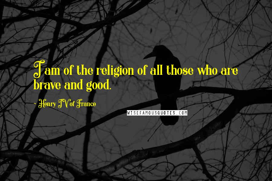Henry IV Of France Quotes: I am of the religion of all those who are brave and good.