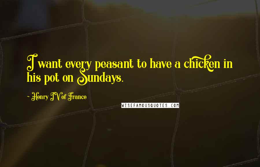 Henry IV Of France Quotes: I want every peasant to have a chicken in his pot on Sundays.