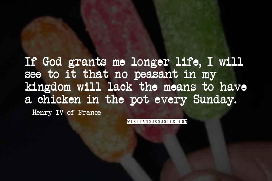 Henry IV Of France Quotes: If God grants me longer life, I will see to it that no peasant in my kingdom will lack the means to have a chicken in the pot every Sunday.