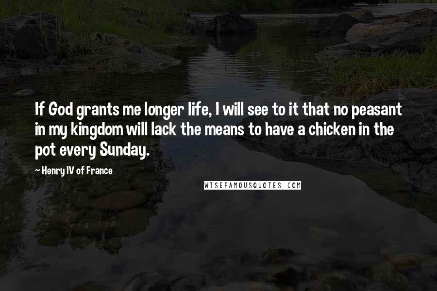 Henry IV Of France Quotes: If God grants me longer life, I will see to it that no peasant in my kingdom will lack the means to have a chicken in the pot every Sunday.