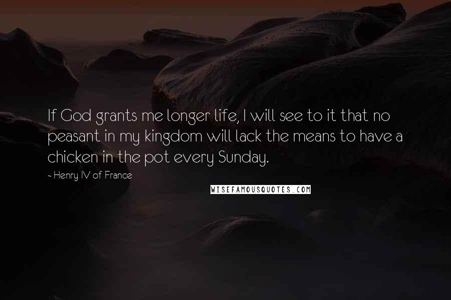 Henry IV Of France Quotes: If God grants me longer life, I will see to it that no peasant in my kingdom will lack the means to have a chicken in the pot every Sunday.