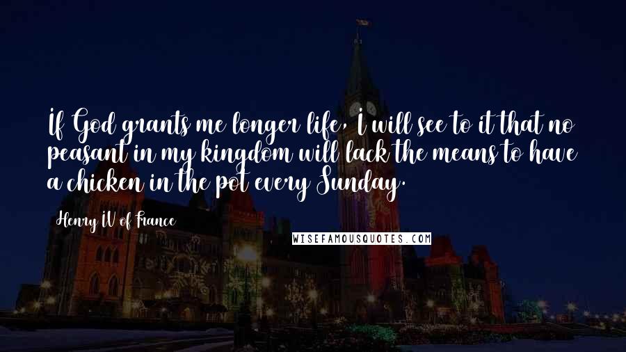 Henry IV Of France Quotes: If God grants me longer life, I will see to it that no peasant in my kingdom will lack the means to have a chicken in the pot every Sunday.