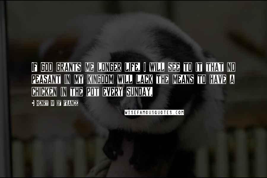 Henry IV Of France Quotes: If God grants me longer life, I will see to it that no peasant in my kingdom will lack the means to have a chicken in the pot every Sunday.