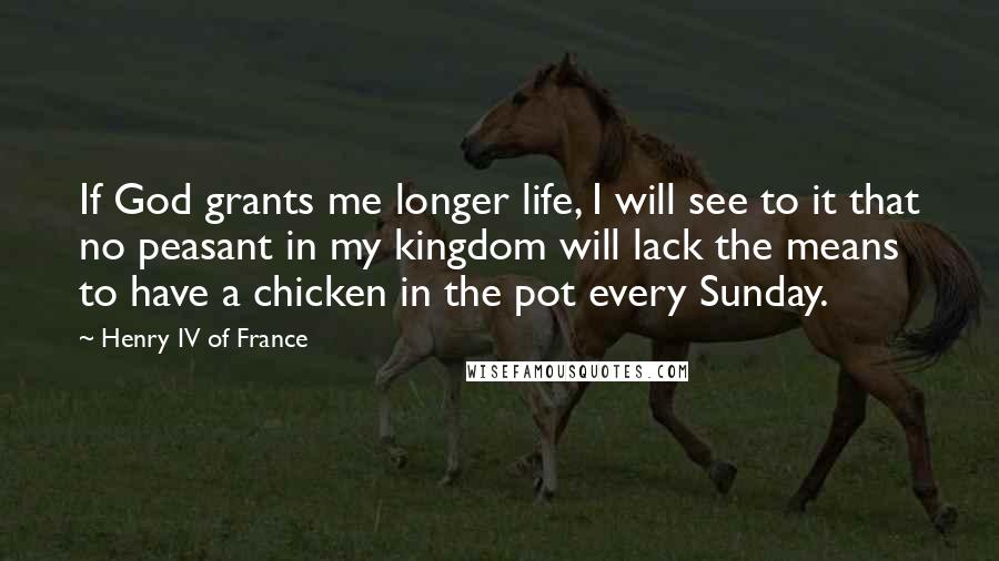 Henry IV Of France Quotes: If God grants me longer life, I will see to it that no peasant in my kingdom will lack the means to have a chicken in the pot every Sunday.