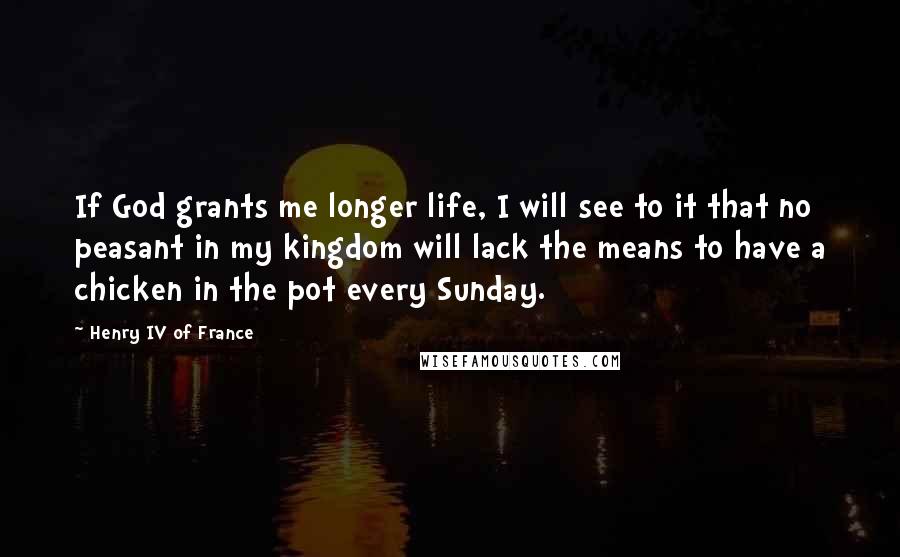 Henry IV Of France Quotes: If God grants me longer life, I will see to it that no peasant in my kingdom will lack the means to have a chicken in the pot every Sunday.