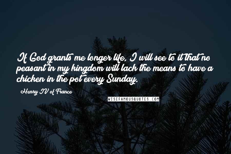 Henry IV Of France Quotes: If God grants me longer life, I will see to it that no peasant in my kingdom will lack the means to have a chicken in the pot every Sunday.