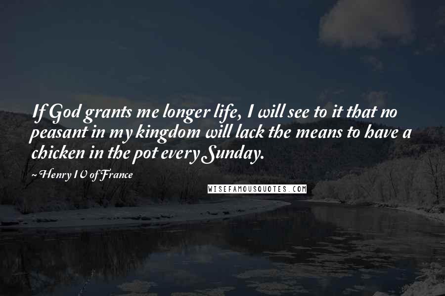 Henry IV Of France Quotes: If God grants me longer life, I will see to it that no peasant in my kingdom will lack the means to have a chicken in the pot every Sunday.