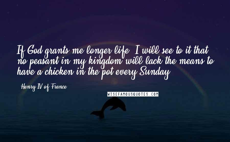 Henry IV Of France Quotes: If God grants me longer life, I will see to it that no peasant in my kingdom will lack the means to have a chicken in the pot every Sunday.