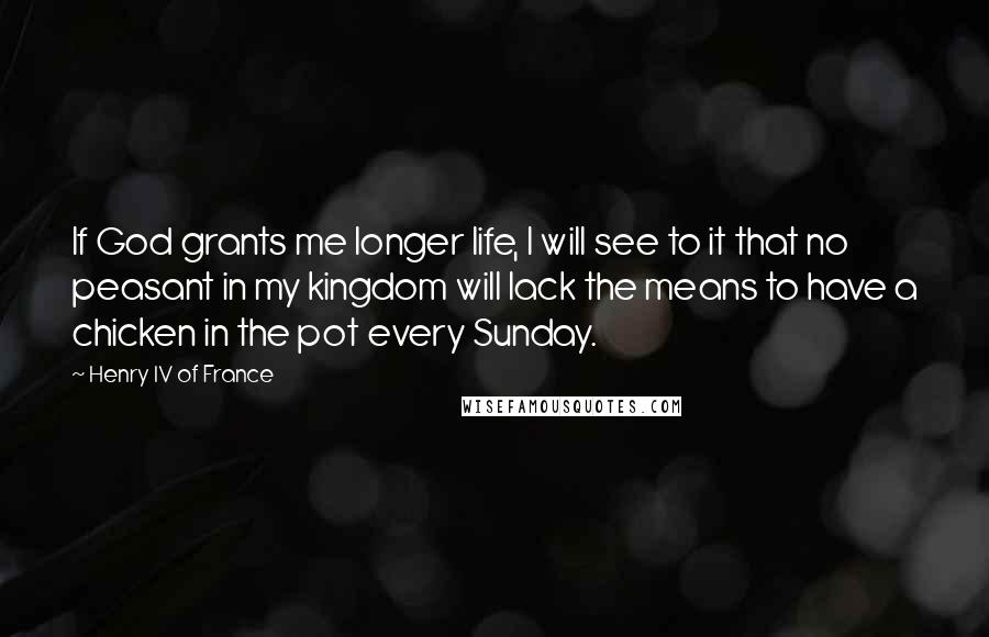 Henry IV Of France Quotes: If God grants me longer life, I will see to it that no peasant in my kingdom will lack the means to have a chicken in the pot every Sunday.