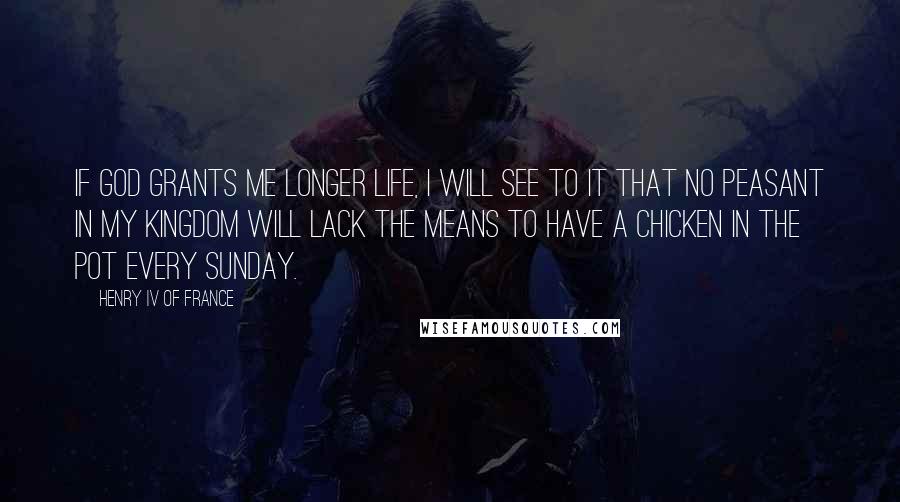 Henry IV Of France Quotes: If God grants me longer life, I will see to it that no peasant in my kingdom will lack the means to have a chicken in the pot every Sunday.