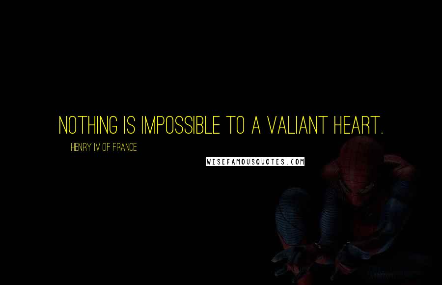 Henry IV Of France Quotes: Nothing is impossible to a valiant heart.