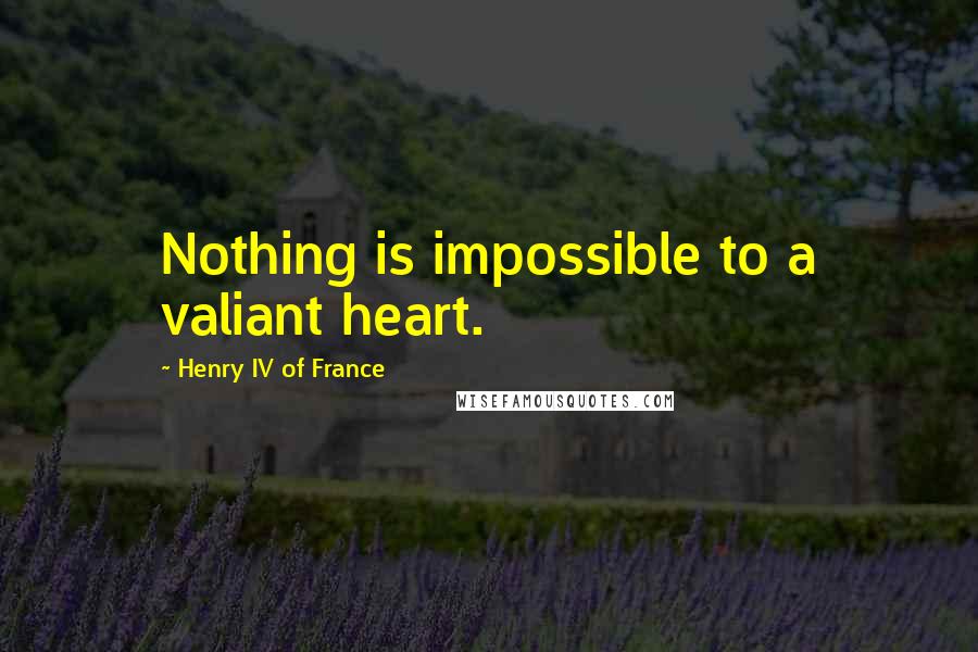 Henry IV Of France Quotes: Nothing is impossible to a valiant heart.