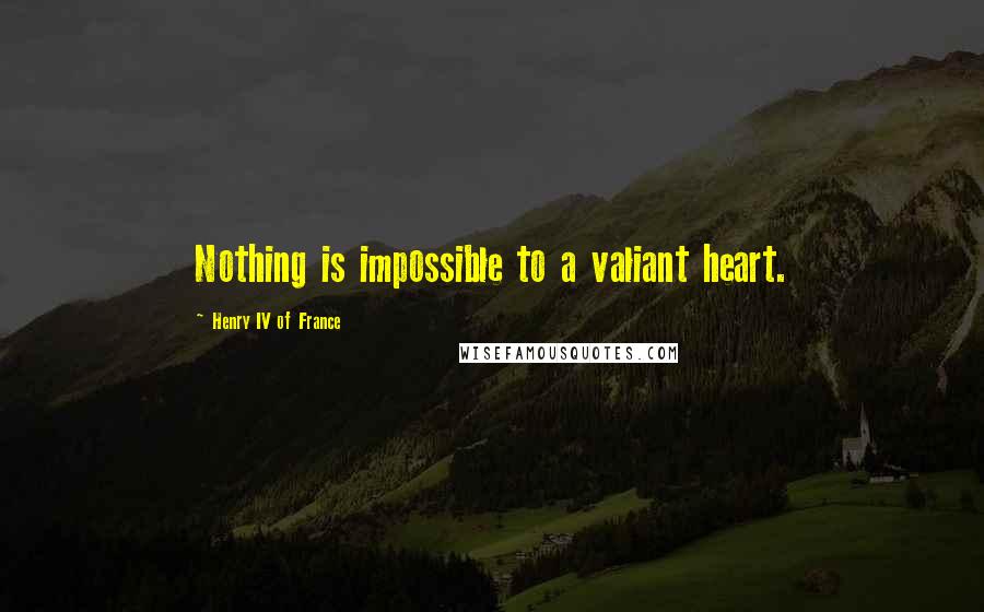 Henry IV Of France Quotes: Nothing is impossible to a valiant heart.