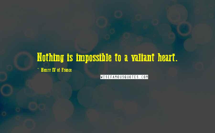 Henry IV Of France Quotes: Nothing is impossible to a valiant heart.