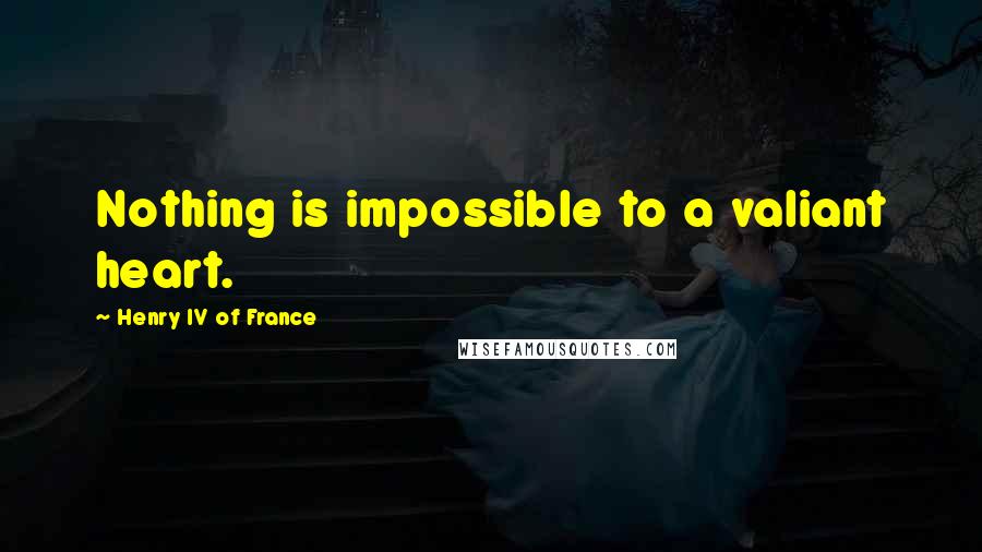 Henry IV Of France Quotes: Nothing is impossible to a valiant heart.