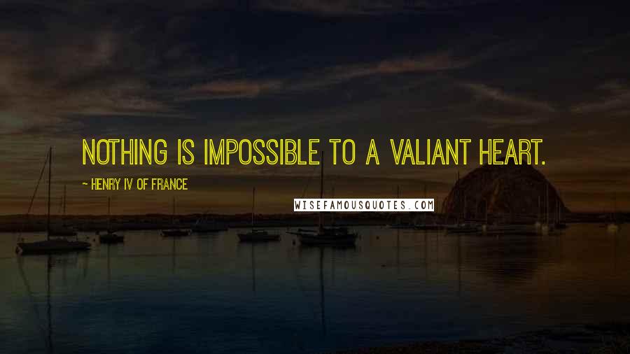 Henry IV Of France Quotes: Nothing is impossible to a valiant heart.