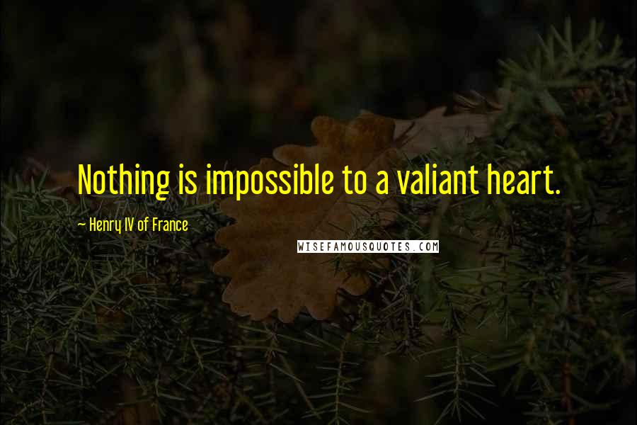 Henry IV Of France Quotes: Nothing is impossible to a valiant heart.