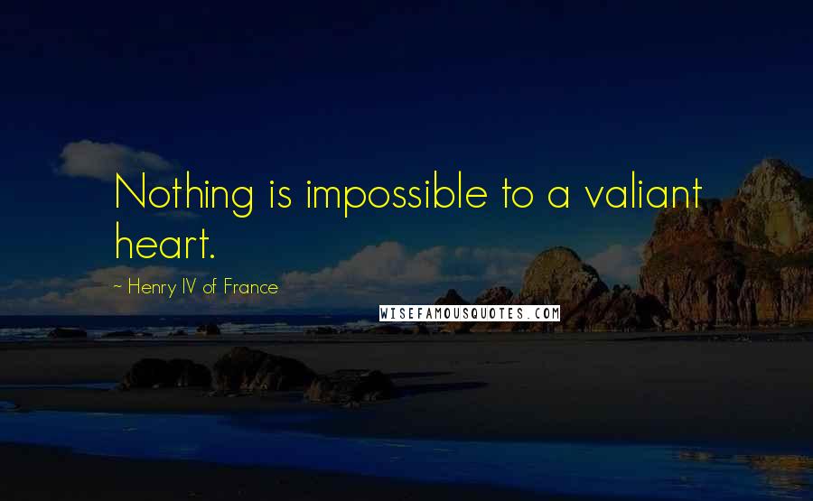 Henry IV Of France Quotes: Nothing is impossible to a valiant heart.