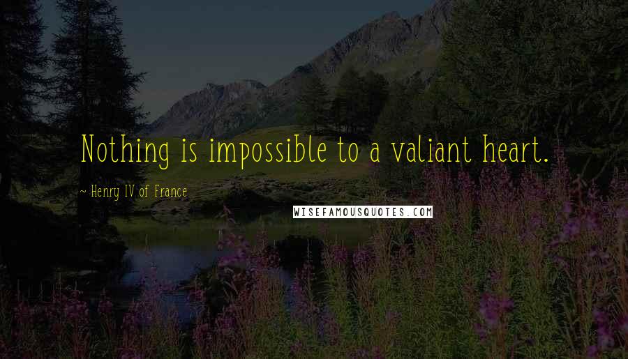 Henry IV Of France Quotes: Nothing is impossible to a valiant heart.