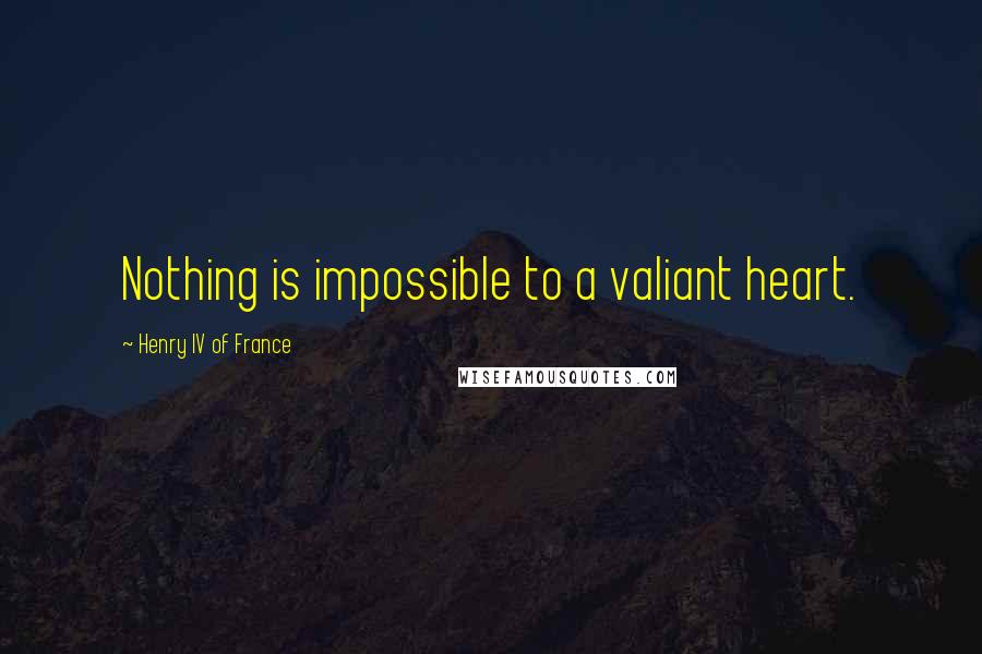 Henry IV Of France Quotes: Nothing is impossible to a valiant heart.