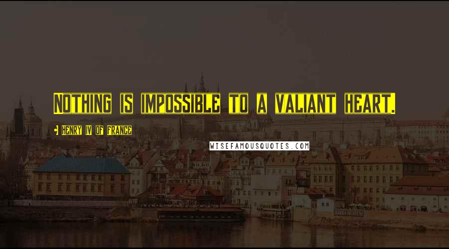 Henry IV Of France Quotes: Nothing is impossible to a valiant heart.