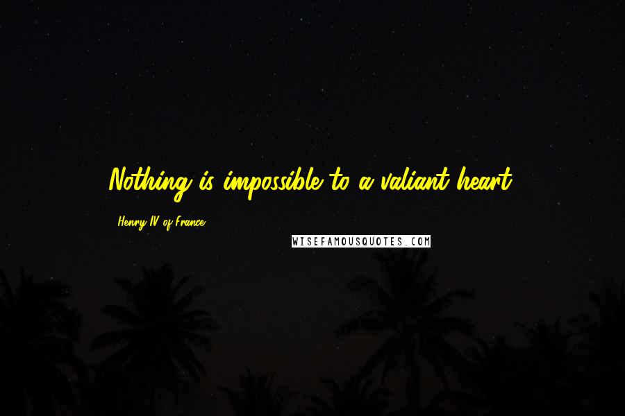 Henry IV Of France Quotes: Nothing is impossible to a valiant heart.