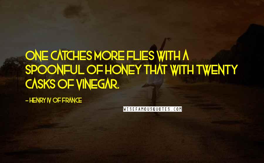Henry IV Of France Quotes: One catches more flies with a spoonful of honey that with twenty casks of vinegar.